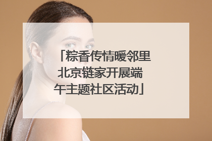 粽香传情暖邻里 北京链家开展端午主题社区活动